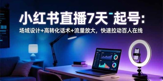 小红书直播7天起号:场域设计+高转化话术+流量放大,快速拉动百人在线