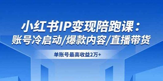 小红书IP变现陪跑课:账号冷启动/爆款内容/直播带货,单账号最高收益2万+
