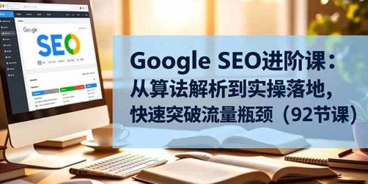 Google SEO进阶课:从算法解析到实操落地,快速突破流量瓶颈(92节课)