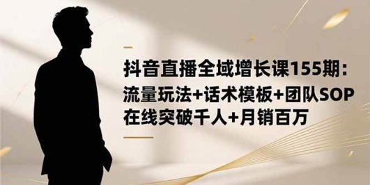 抖音直播全域增长课155期：流量玩法+话术模板+团队SOP，在线突破千人+…