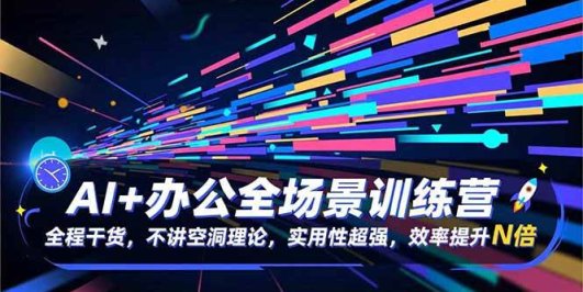 AI+办公全场景训练营:全程干货,不讲空洞理论,实用性超强,效率提升N倍