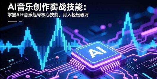 AI音乐创作实战技能:掌握AI+音乐起号核心技能,月入轻松破万