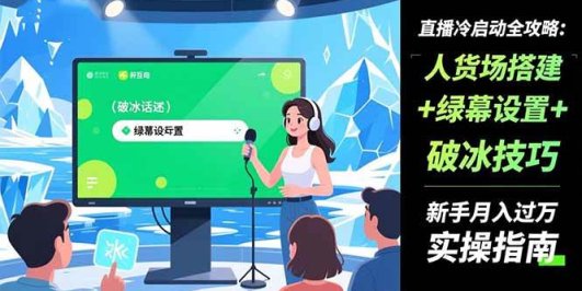 直播冷启动全攻略:人货场搭建+绿幕设置+破冰技巧，新手月入过万实操指南