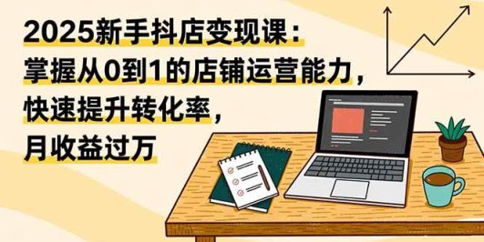 2025新手抖店变现课：掌握从0到1的店铺运营能力，快速提升转化率,月收过万