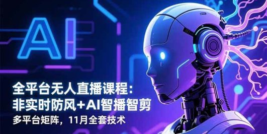 全平台无人直播课程：非实时防风＋AI智播智剪＋多平台矩阵，11月全套技术