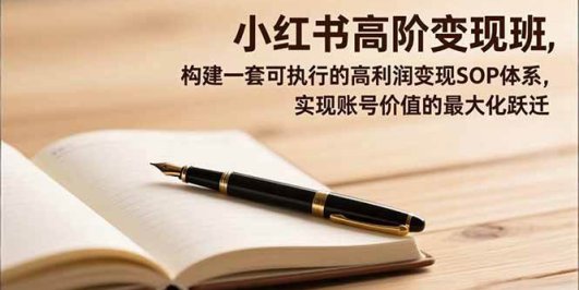 小红书高阶变现班,构建一套可执行的高利润变现SOP体系,实现账号价值的最大化跃迁