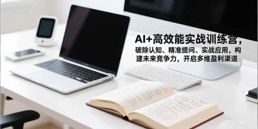 AI+高效能实战训练营,破除认知、精准提问、实战应用,构建未来竞争力,开启多维盈利渠道