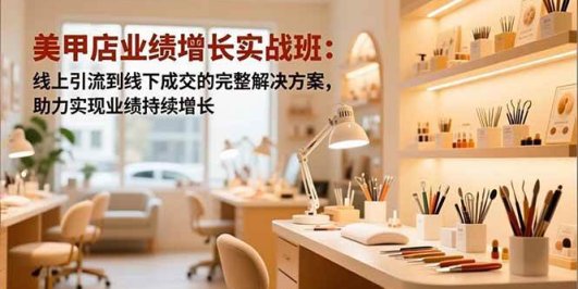 美甲店业绩增长实战班：线上引流到线下成交的完整解决方案，助力实现业绩持续增长