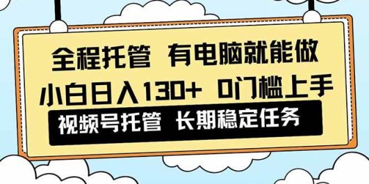 全程托管 解放双手，小白日入130+，视频号 0门槛上手实操
