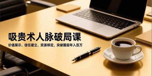 吸贵术人脉破局课,价值展示、信任建立、资源绑定,突破圈层年入百万