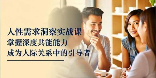 人性需求洞察实战课,掌握深度共感能力,成为人际关系中的引导者