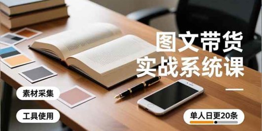 图文带货实战系统课,工具使用、素材采集、防同质化,单人日更20条月入3w+