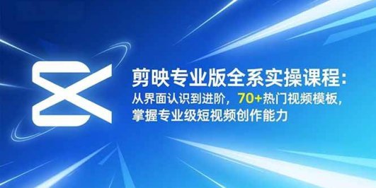 剪映专业版全系实操课程:从界面认识到进阶,70+热门视频模板,掌握专业级短视频创作能力