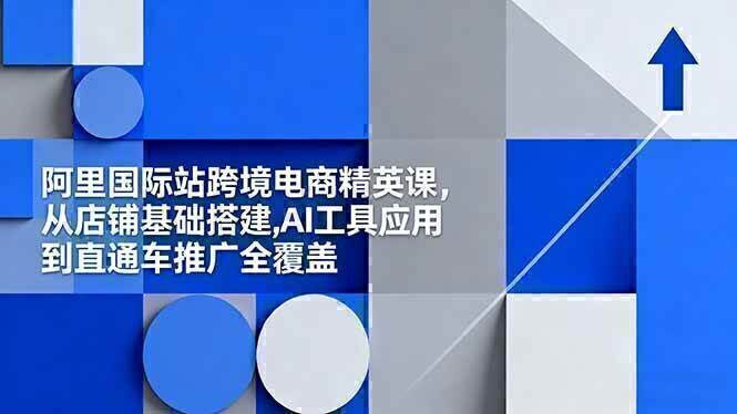 阿里国际站跨境电商精英课，从店铺基础搭建,AI工具应用到直通车推广全覆盖