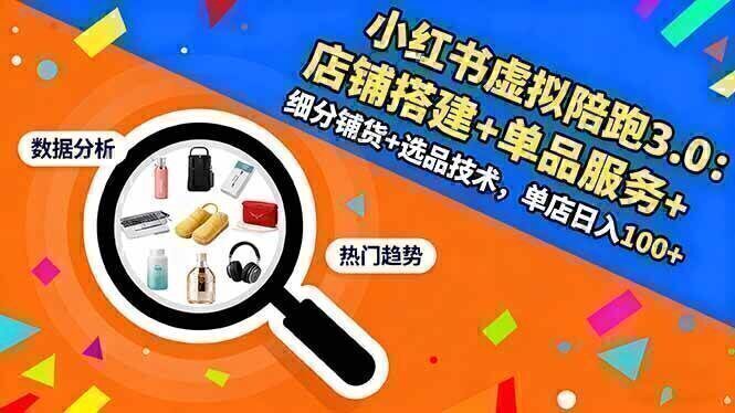 小红书虚拟陪跑3.0：店铺搭建+单品服务+细分铺货+选品技术，单店日入100+
