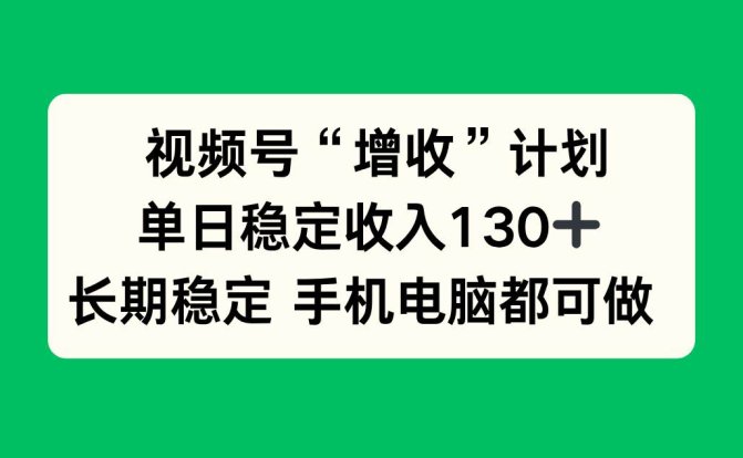 视频号“增收”计划,单日稳定收入130十,长期稳定 手机电脑都可做!