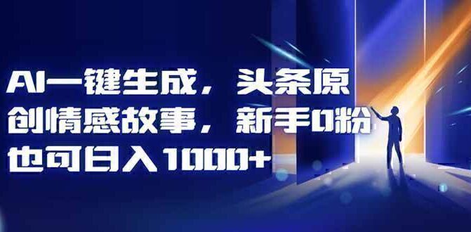 AI一键生成，头条原创情感故事，新手0粉也可日入1000+
