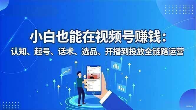 小白也能在视频号赚钱：认知、起号、话术、选品、开播到投放全链路运营