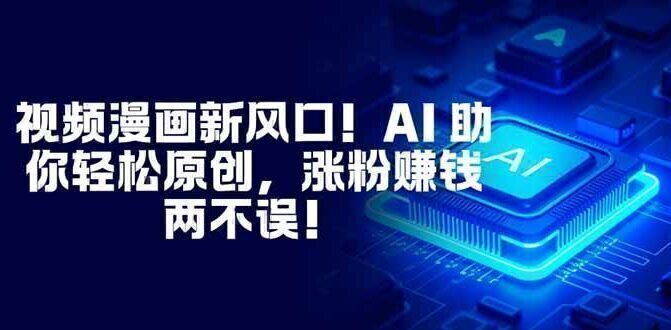 视频漫画新风口！AI 助你轻松原创，涨粉赚钱两不误！
