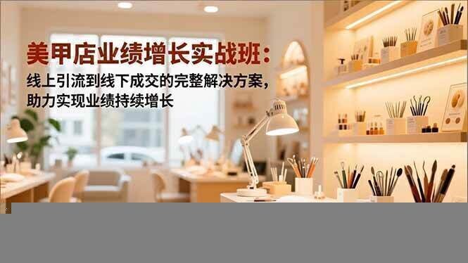 美甲店业绩增长实战班：线上引流到线下成交的完整解决方案，助力实现业绩持续增长