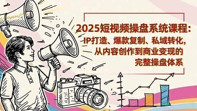 2025短视频操盘线下课程：IP打造、爆款复制、私域转化，从内容创作到商业变现的完整操盘体系
