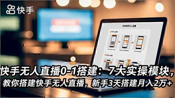 快手无人直播0-1搭建：7大实操模块，教你搭建快手无人直播，新手3天搭建月入2万+
