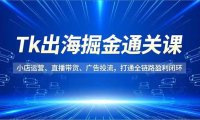 Tk出海掘金通关课,小店运营、直播带货、广告投流,打通全链路盈利闭环
