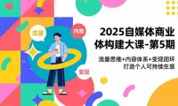 2025自媒体商业体构建大课-第5期,流量思维+内容体系+变现闭环,打造个人可持续生意