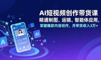 AI短视频创作带货课,精通制图、运镜、智能体应用,掌握爆款内容创作,月带货收入3万+