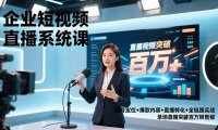 企业短视频直播系统课,账号定位+爆款内容+直播转化+全链路实战,单场直播突破百万销售额