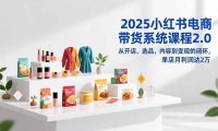 2025小红书电商带货系统课程2.0,从开店、选品、内容到变现的闭环,单店月利润达2万