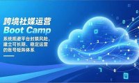 跨境社媒运营Boot Camp：系统规避平台封禁风险，建立可长期、稳定运营的账号矩阵体系