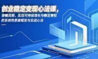 创业稳定变现心法课,穿越周期、实现可持续增长与稳定变现的系统性思维框架与实战心法