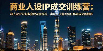 商业人设IP成交训练营-12月:将人设IP与业务变现深度绑定,从流量到信任再到成交闭环