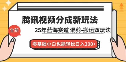 腾讯视频分成计划最新教程:25年蓝海赛道,混剪、搬运双玩法,零基础小白也能轻松日入300+