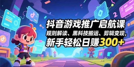 抖音游戏推广启航课,规则解读、黑科技搬运、剪辑变现,新手轻松日赚300+