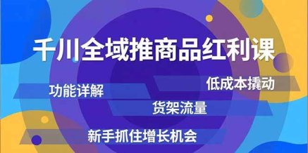 千川全域推商品红利课,功能详解、低成本撬动、货架流量,新手抓住增长机会