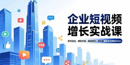 企业短视频增长实战课,账号定位、爆款内容、精准转化,助企业单月引流增收30%+