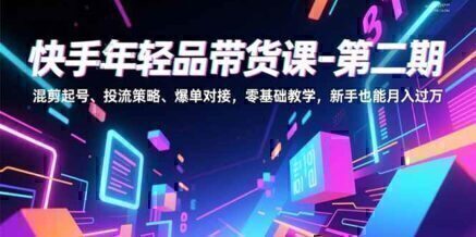 快手年轻品带货课-第二期，混剪起号、投流策略、爆单对接，零基础教学，新手也能月入过万