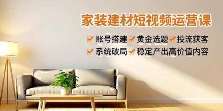 家装建材短视频运营课，账号搭建、黄金选题、投流获客，系统破局，稳定产出高价值内容