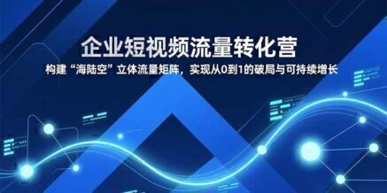 企业短视频流量转化营,构建“海陆空”立体流量矩阵,实现从0到1的破局与可持续增长