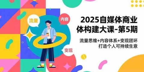 2025自媒体商业体构建大课-第5期,流量思维+内容体系+变现闭环,打造个人可持续生意