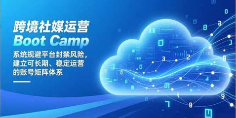 跨境社媒运营Boot Camp：系统规避平台封禁风险，建立可长期、稳定运营的账号矩阵体系