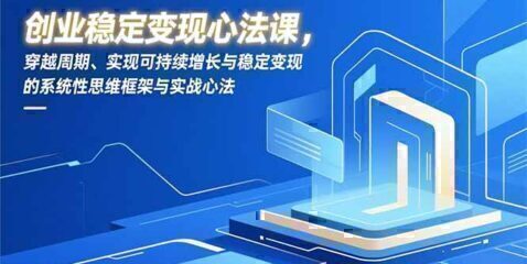 创业稳定变现心法课,穿越周期、实现可持续增长与稳定变现的系统性思维框架与实战心法