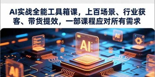 AI实战全能工具箱课,上百场景、行业获客、带货提效,一部课程应对所有需求