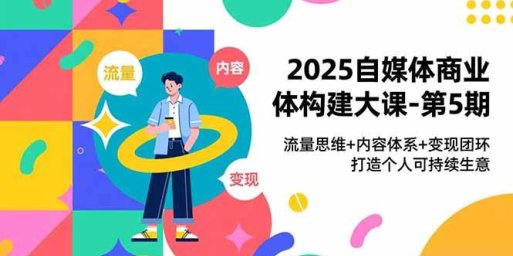 2025自媒体商业体构建大课-第5期,流量思维+内容体系+变现闭环,打造个人可持续生意