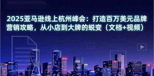 2025亚马逊线上杭州峰会:打造百万美元品牌营销攻略,从小店到大牌的蜕变(文档+视频)