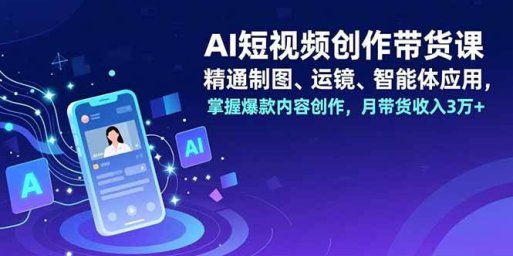 AI短视频创作带货课,精通制图、运镜、智能体应用,掌握爆款内容创作,月带货收入3万+
