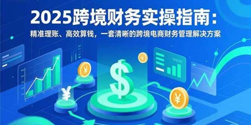 2025跨境财务实操指南:精准理账、高效算钱,一套清晰的跨境电商财务管理解决方案
