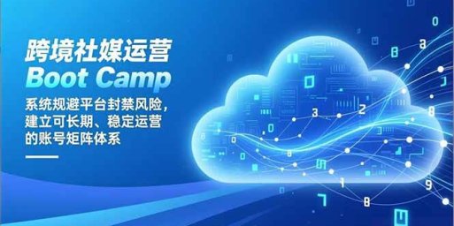 跨境社媒运营Boot Camp：系统规避平台封禁风险，建立可长期、稳定运营的账号矩阵体系